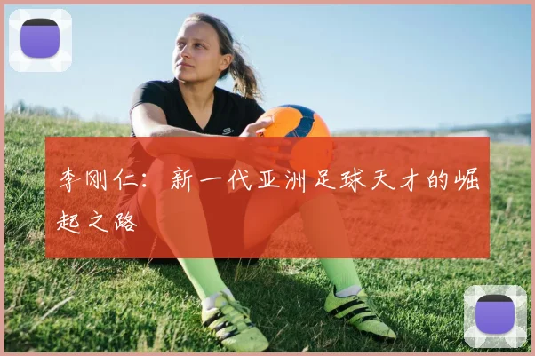 李刚仁:新一代亚洲足球天才的崛起之路