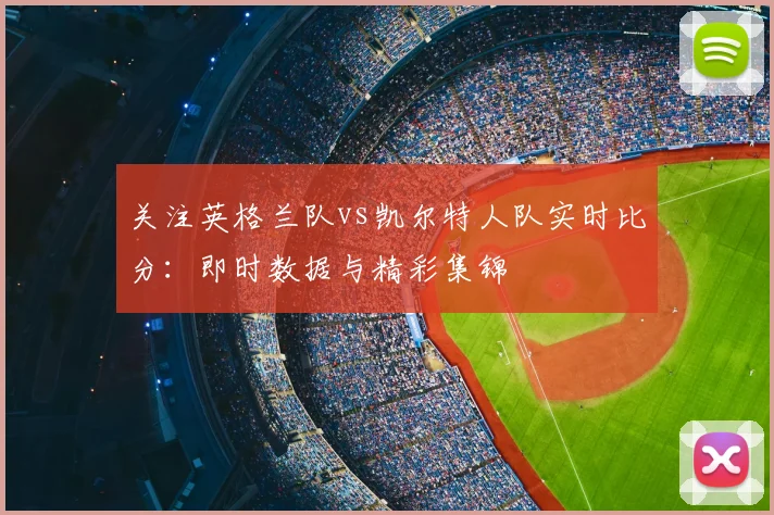 关注英格兰队vs凯尔特人队实时比分:即时数据与精彩集锦