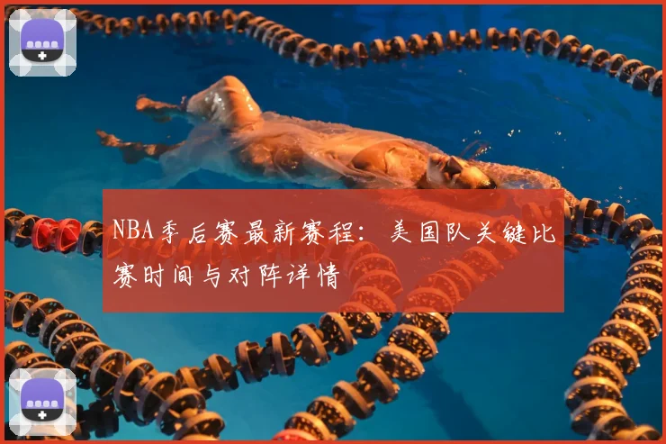 NBA季后赛最新赛程:美国队关键比赛时间与对阵详情