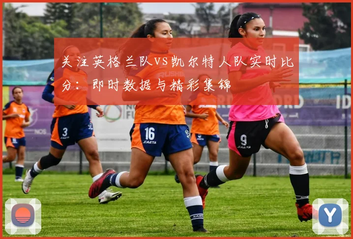 关注英格兰队vs凯尔特人队实时比分:即时数据与精彩集锦