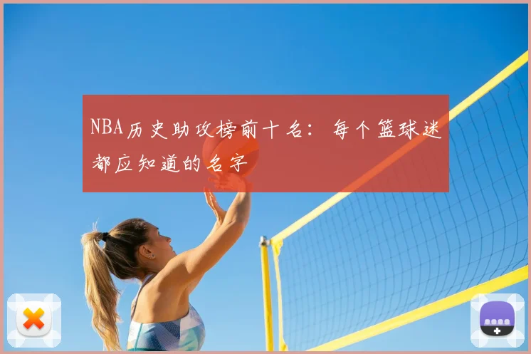 NBA历史助攻榜前十名：每个篮球迷都应知道的名字
