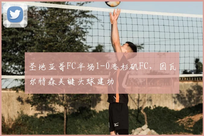 圣地亚哥FC半场1-0洛杉矶FC，因瓦尔特森关键头球建功