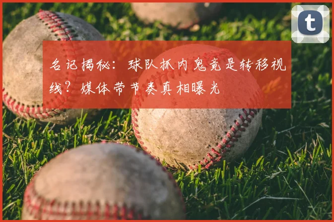 名记揭秘：球队抓内鬼竟是转移视线？媒体带节奏真相曝光