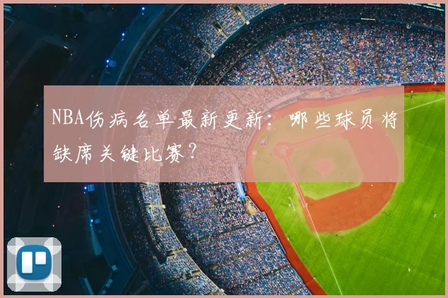 NBA伤病名单最新更新：哪些球员将缺席关键比赛？
