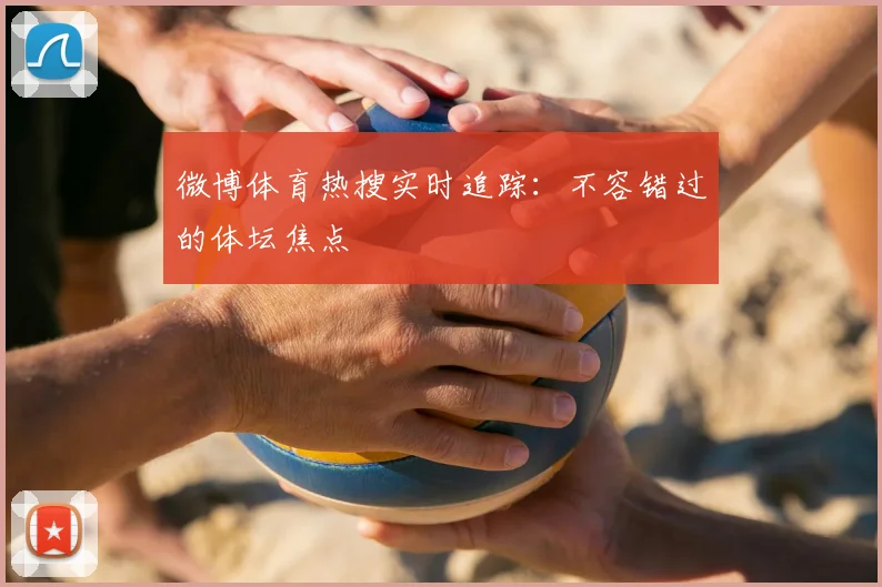 微博体育热搜实时追踪：不容错过的体坛焦点