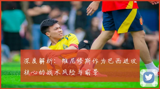 深度解析：维尼修斯作为巴西进攻核心的战术风险与前景