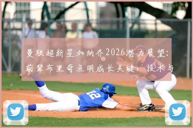 曼联超新星加纳乔2026潜力展望：前辈布里奇点明成长关键，技术与心态如何双重突破