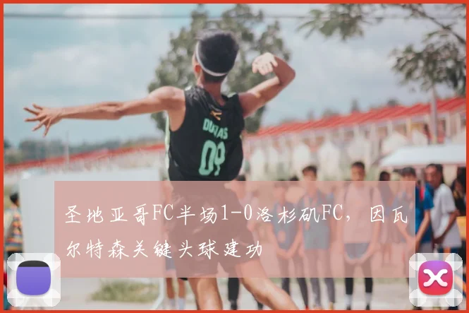 圣地亚哥FC半场1-0洛杉矶FC，因瓦尔特森关键头球建功