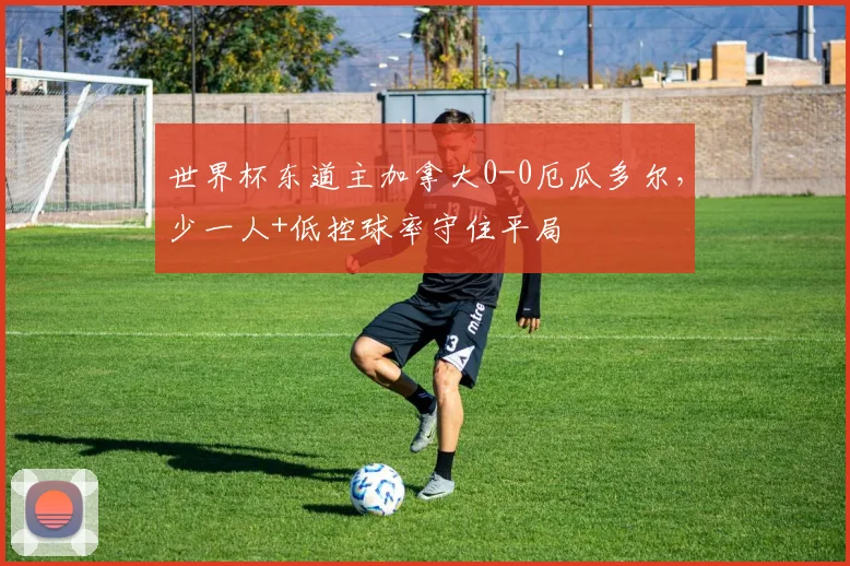 世界杯东道主加拿大0-0厄瓜多尔，少一人+低控球率守住平局