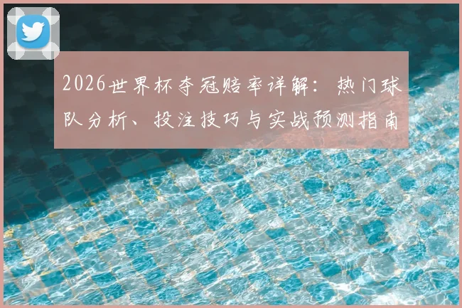 2026世界杯夺冠赔率详解：热门球队分析、投注技巧与实战预测指南