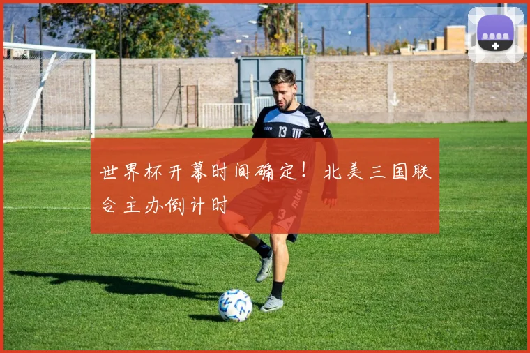 世界杯开幕时间确定!北美三国联合主办倒计时