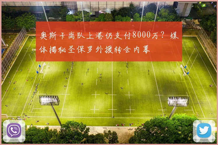 奥斯卡离队上港仍支付8000万?媒体揭秘圣保罗外援转会内幕