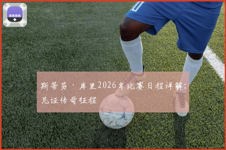 斯蒂芬·库里2026年比赛日程详解：见证传奇征程