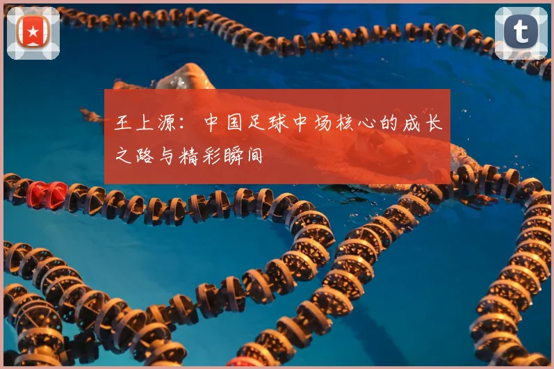 王上源：中国足球中场核心的成长之路与精彩瞬间
