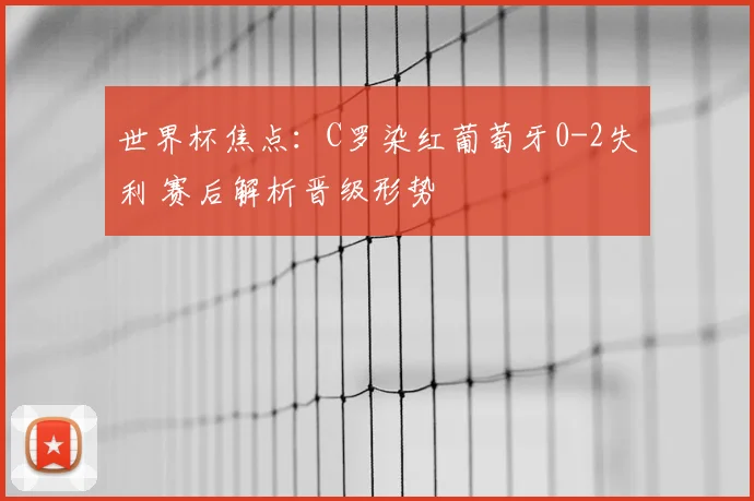 世界杯焦点:C罗染红葡萄牙0-2失利 赛后解析晋级形势
