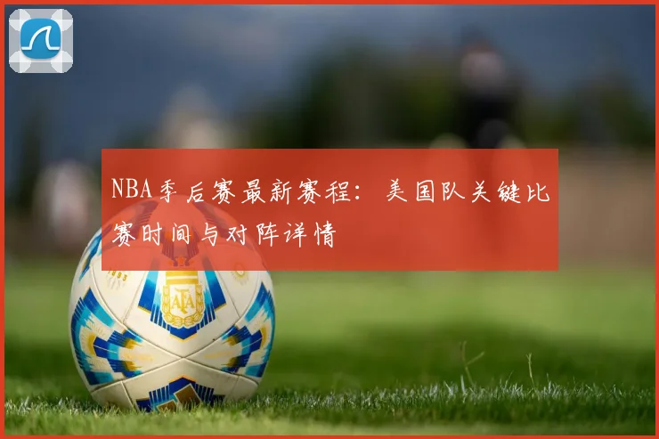 NBA季后赛最新赛程:美国队关键比赛时间与对阵详情