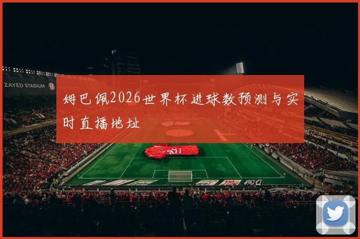 姆巴佩2026世界杯进球数预测与实时直播地址