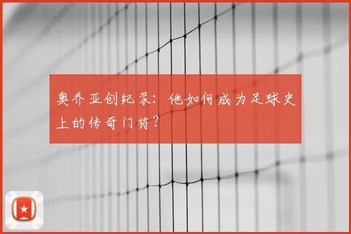 奥乔亚创纪录:他如何成为足球史上的传奇门将?