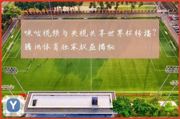 咪咕视频与央视共享世界杯转播？腾讯体育独家权益揭秘