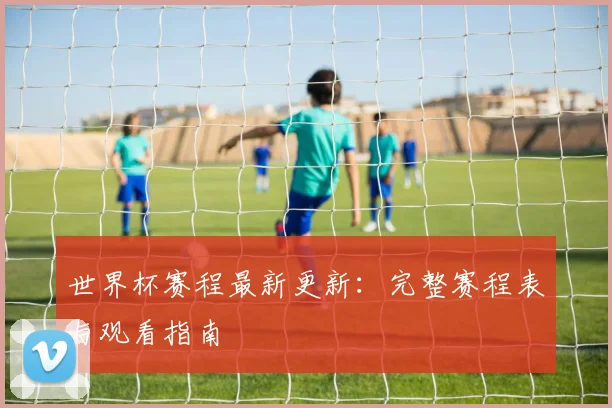 世界杯赛程最新更新：完整赛程表与观看指南