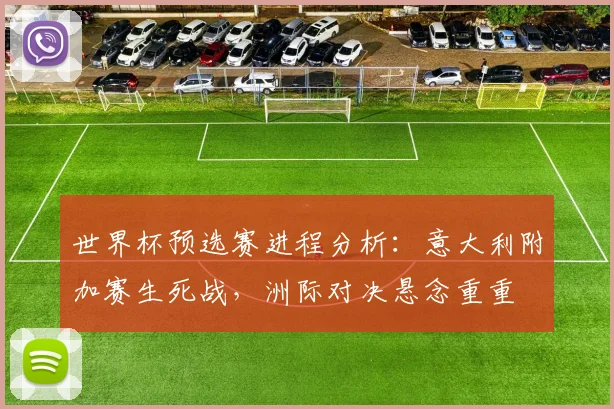 世界杯预选赛进程分析:意大利附加赛生死战,洲际对决悬念重重