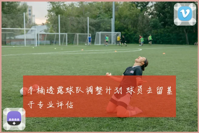 李楠透露球队调整计划 球员去留基于专业评估