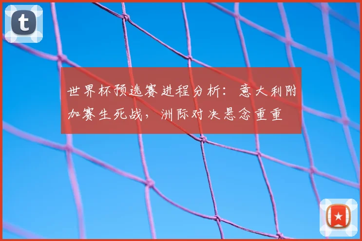 世界杯预选赛进程分析:意大利附加赛生死战,洲际对决悬念重重
