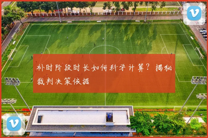 补时阶段时长如何科学计算?揭秘裁判决策依据