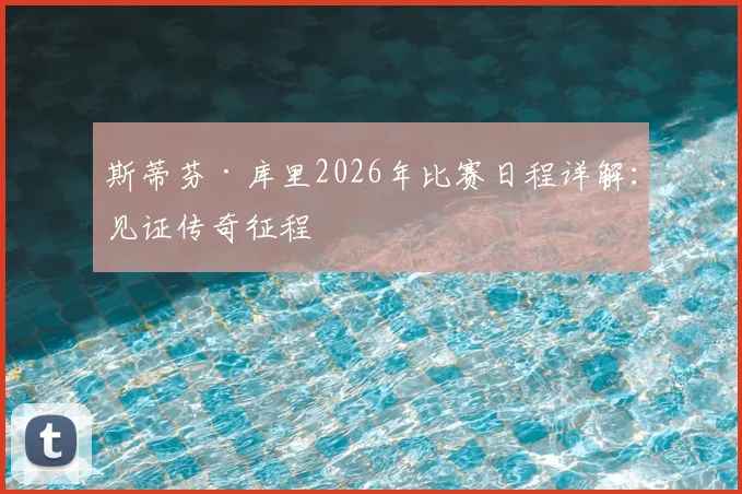 斯蒂芬·库里2026年比赛日程详解：见证传奇征程