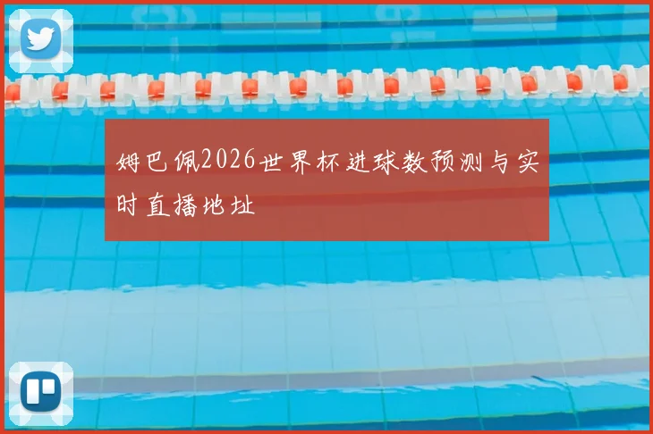 姆巴佩2026世界杯进球数预测与实时直播地址