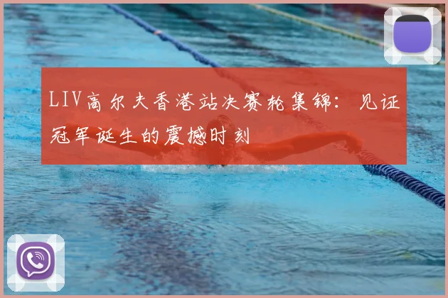 LIV高尔夫香港站决赛轮集锦:见证冠军诞生的震撼时刻