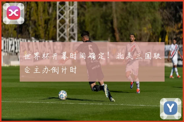 世界杯开幕时间确定!北美三国联合主办倒计时