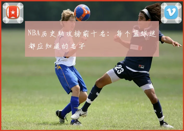 NBA历史助攻榜前十名：每个篮球迷都应知道的名字