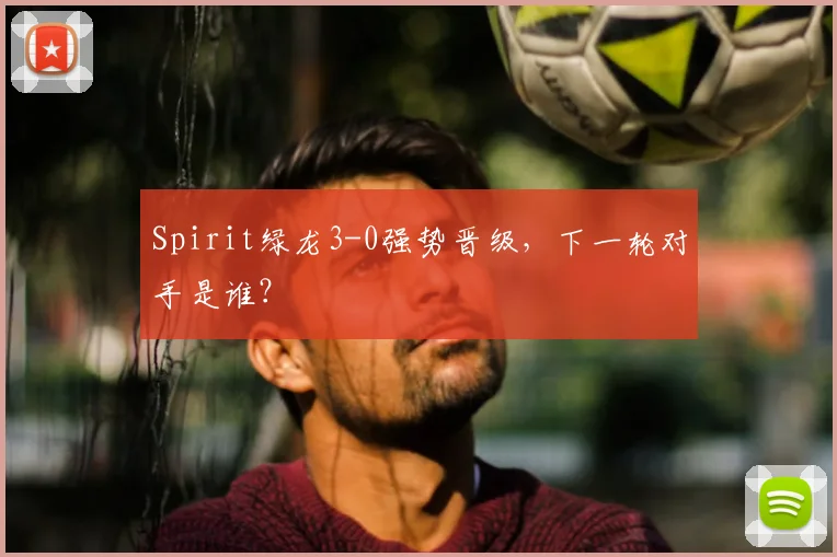 Spirit绿龙3-0强势晋级,下一轮对手是谁?