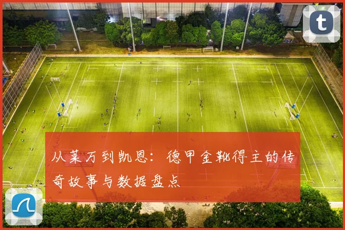 从莱万到凯恩:德甲金靴得主的传奇故事与数据盘点
