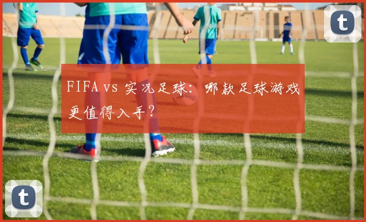 FIFA vs 实况足球:哪款足球游戏更值得入手?