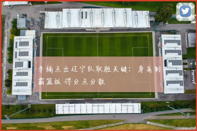 李楠点出辽宁队取胜关键：身高制霸篮板 得分点分散