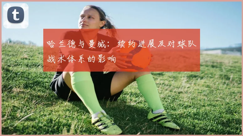 哈兰德与曼城:续约进展及对球队战术体系的影响
