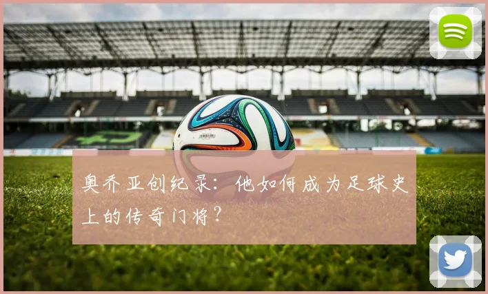奥乔亚创纪录:他如何成为足球史上的传奇门将?