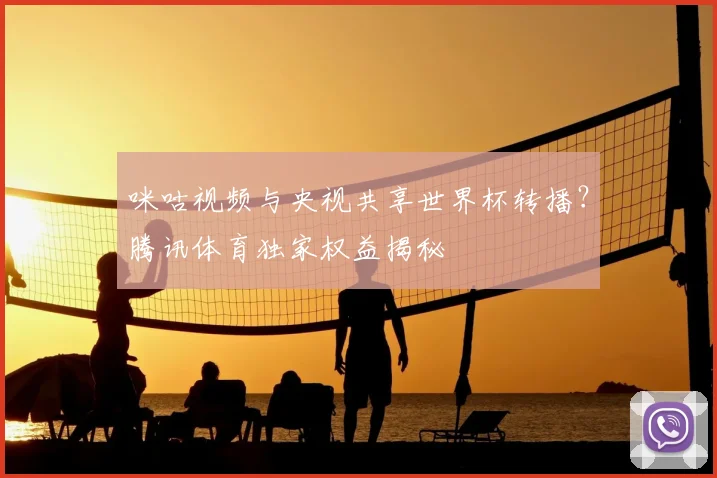 咪咕视频与央视共享世界杯转播?腾讯体育独家权益揭秘
