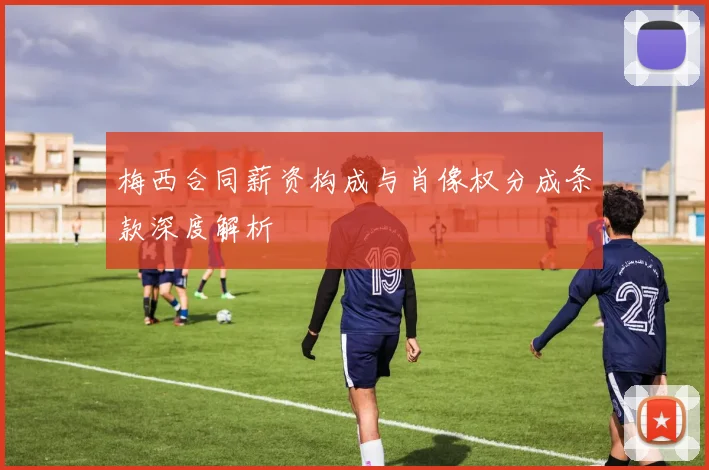 梅西合同薪资构成与肖像权分成条款深度解析