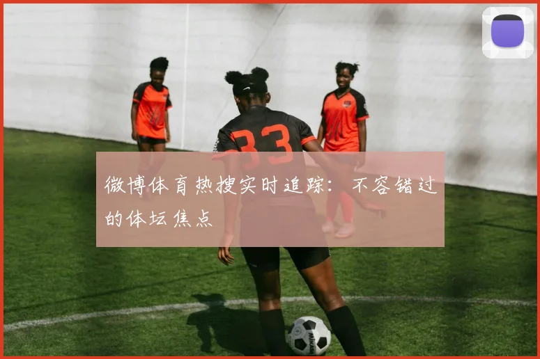 微博体育热搜实时追踪:不容错过的体坛焦点