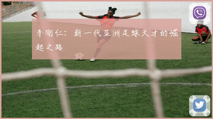 李刚仁:新一代亚洲足球天才的崛起之路
